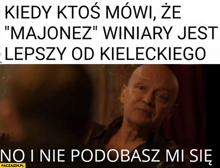 kiedy ktos mowi ze majonez winiary jest lepszy od kieleckiego no i nie podobasz mi sie dario slepnac od swiatel